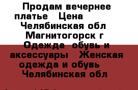 Продам вечернее платье › Цена ­ 1 300 - Челябинская обл., Магнитогорск г. Одежда, обувь и аксессуары » Женская одежда и обувь   . Челябинская обл.